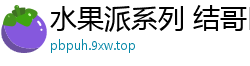 水果派系列 结哥巨根狂肏 梨爱浪叫不断伦理三级